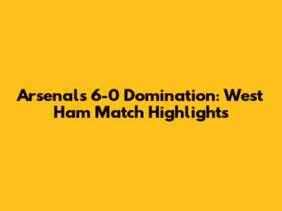 Arsenal's 6-0 Domination: West Ham Match Highlights