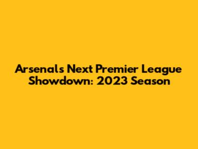 Arsenal's Next Premier League Showdown: 2023 Season