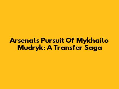 Arsenal's Pursuit Of Mykhailo Mudryk: A Transfer Saga