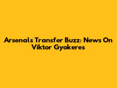 Arsenal's Transfer Buzz: News On Viktor Gyokeres