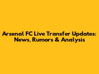 Arsenal FC Live Transfer Updates: News, Rumors & Analysis