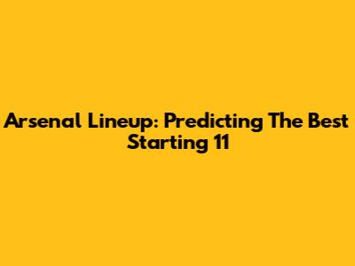 Arsenal Lineup: Predicting The Best Starting 11
