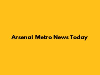 Arsenal Metro News Today
