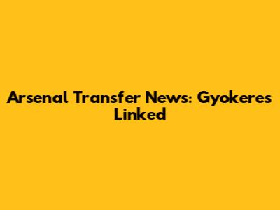Arsenal Transfer News: Gyokeres Linked
