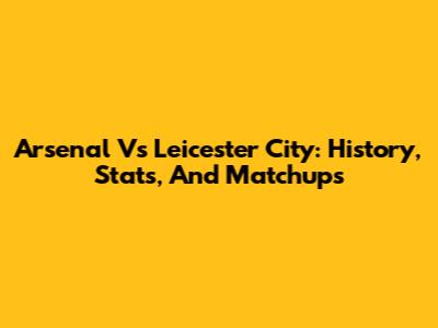 Arsenal Vs Leicester City: History, Stats, And Matchups