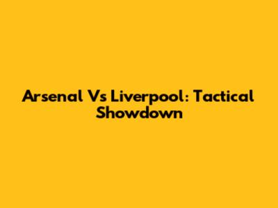 Arsenal Vs Liverpool: Tactical Showdown