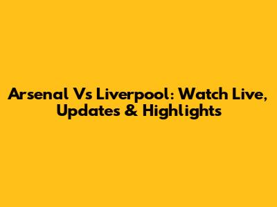 Arsenal Vs Liverpool: Watch Live, Updates & Highlights