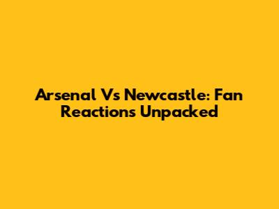 Arsenal Vs Newcastle: Fan Reactions Unpacked