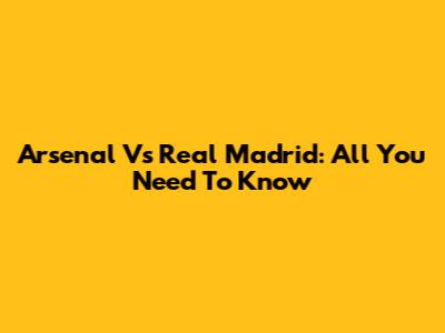 Arsenal Vs Real Madrid: All You Need To Know