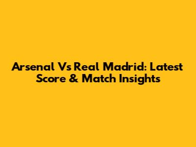 Arsenal Vs Real Madrid: Latest Score & Match Insights