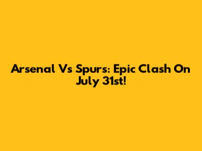 Arsenal Vs Spurs: Epic Clash On July 31st!