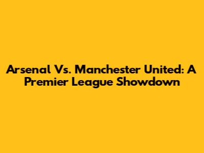 Arsenal Vs. Manchester United: A Premier League Showdown