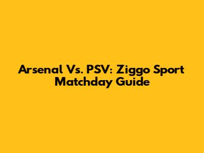 Arsenal Vs. PSV: Ziggo Sport Matchday Guide