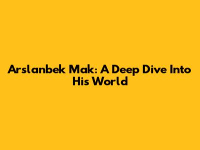 Arslanbek Mak: A Deep Dive Into His World