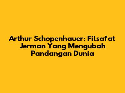 Arthur Schopenhauer: Filsafat Jerman Yang Mengubah Pandangan Dunia