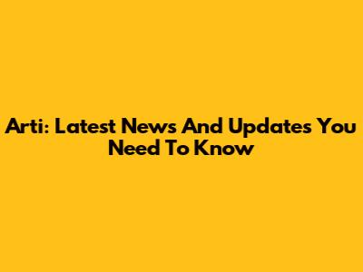 Arti: Latest News And Updates You Need To Know