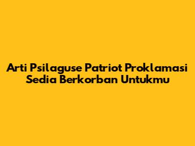 Arti "Psilaguse Patriot Proklamasi Sedia Berkorban Untukmu"