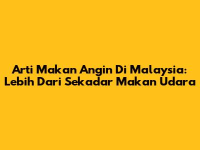 Arti Makan Angin Di Malaysia: Lebih Dari Sekadar 'Makan' Udara