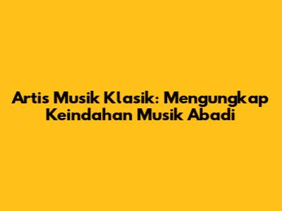 Artis Musik Klasik: Mengungkap Keindahan Musik Abadi