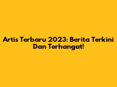 Artis Terbaru 2023: Berita Terkini Dan Terhangat!