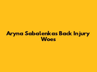 Aryna Sabalenka's Back Injury Woes