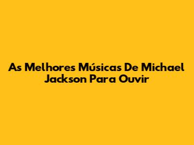 As Melhores Músicas De Michael Jackson Para Ouvir