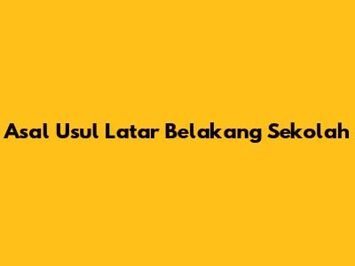 Asal Usul Latar Belakang Sekolah
