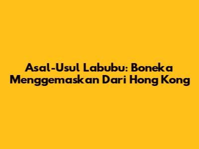Asal-Usul Labubu: Boneka Menggemaskan Dari Hong Kong