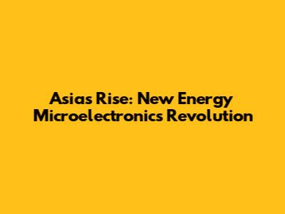 Asia's Rise: New Energy Microelectronics Revolution