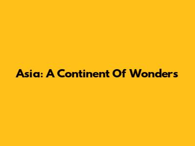 Asia: A Continent Of Wonders