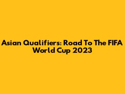 Asian Qualifiers: Road To The FIFA World Cup 2023