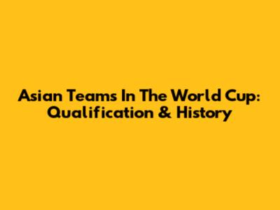 Asian Teams In The World Cup: Qualification & History