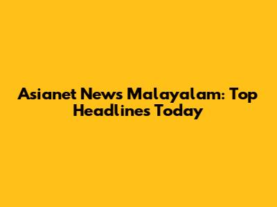 Asianet News Malayalam: Top Headlines Today
