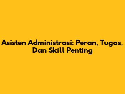 Asisten Administrasi: Peran, Tugas, Dan Skill Penting