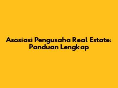 Asosiasi Pengusaha Real Estate: Panduan Lengkap
