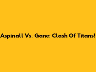 Aspinall Vs. Gane: Clash Of Titans!