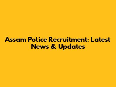 Assam Police Recruitment: Latest News & Updates