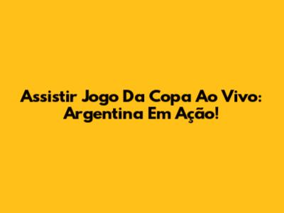 Assistir Jogo Da Copa Ao Vivo: Argentina Em Ação!