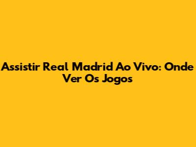 Assistir Real Madrid Ao Vivo: Onde Ver Os Jogos