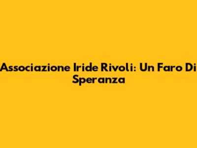 Associazione Iride Rivoli: Un Faro Di Speranza