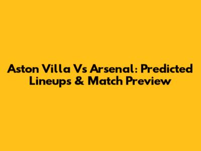 Aston Villa Vs Arsenal: Predicted Lineups & Match Preview