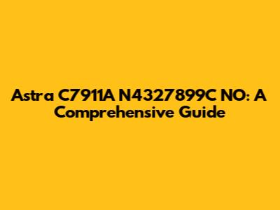 Astra C7911A N4327899C NO: A Comprehensive Guide