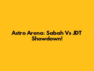 Astro Arena: Sabah Vs JDT Showdown!
