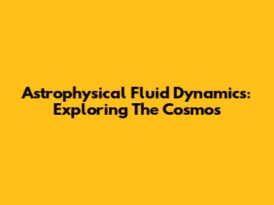 Astrophysical Fluid Dynamics: Exploring The Cosmos