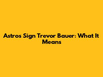 Astros Sign Trevor Bauer: What It Means
