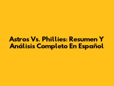 Astros Vs. Phillies: Resumen Y Análisis Completo En Español