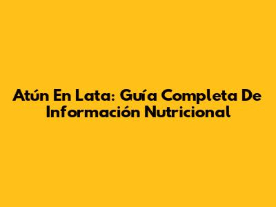 Atún En Lata: Guía Completa De Información Nutricional