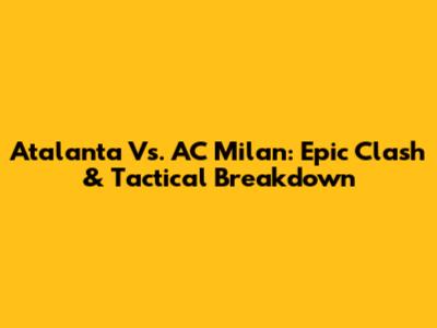 Atalanta Vs. AC Milan: Epic Clash & Tactical Breakdown