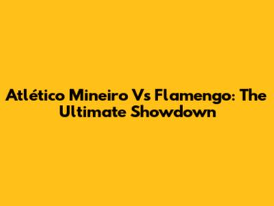 Atlético Mineiro Vs Flamengo: The Ultimate Showdown