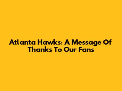 Atlanta Hawks: A Message Of Thanks To Our Fans
